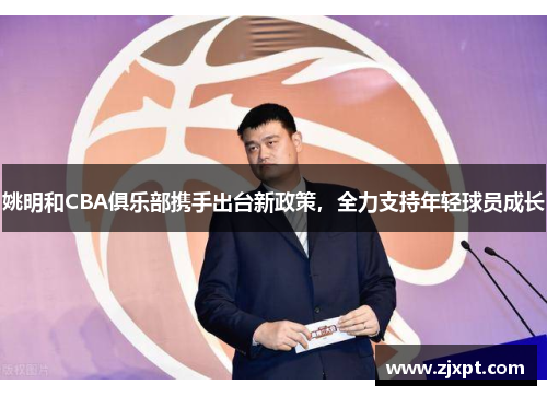 姚明和CBA俱乐部携手出台新政策，全力支持年轻球员成长